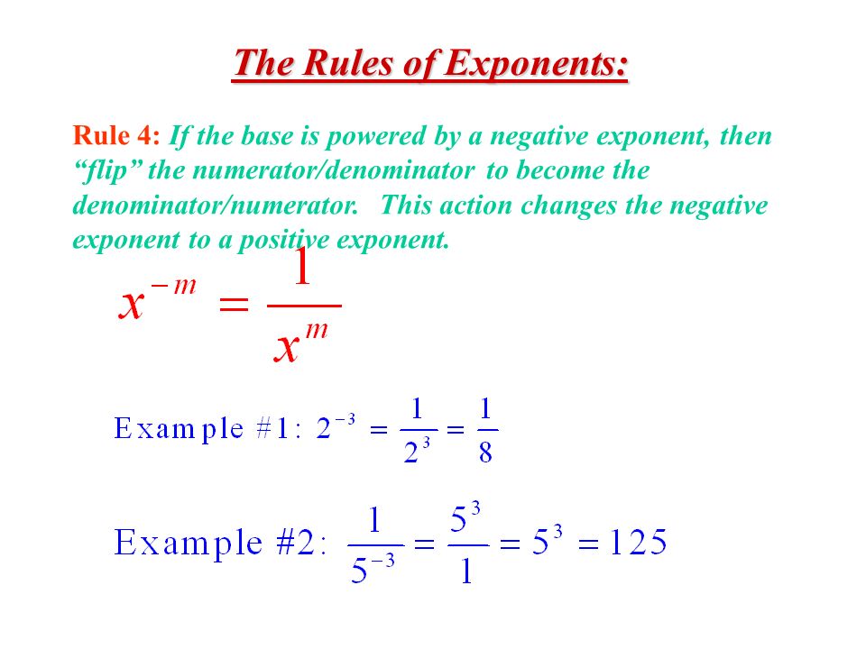 The Rules of Exponents: Rule 4: If the base is powered by a negative exponent, then flip the numerator/denominator to become the denominator/numerator.