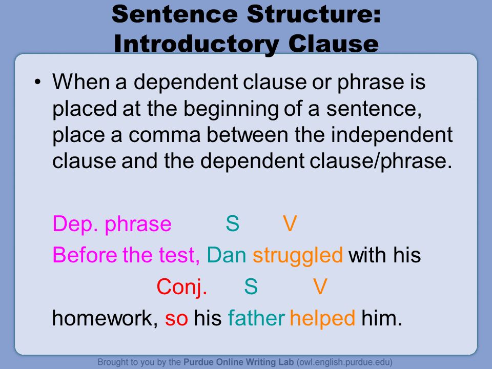 Sentence Structure: Introductory Clause When a dependent clause or phrase is placed at the beginning of a sentence, place a comma between the independent clause and the dependent clause/phrase.