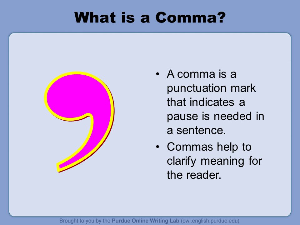 What is a Comma. A comma is a punctuation mark that indicates a pause is needed in a sentence.
