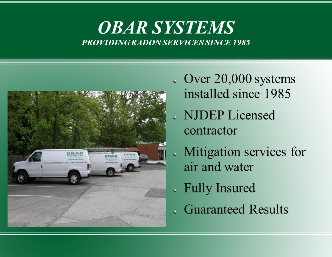OBAR SYSTEMS PROVIDING RADON SERVICES SINCE 1985 Over 20,000 systems installed since 1985 NJDEP Licensed contractor Mitigation services for air and water Fully Insured Guaranteed Results