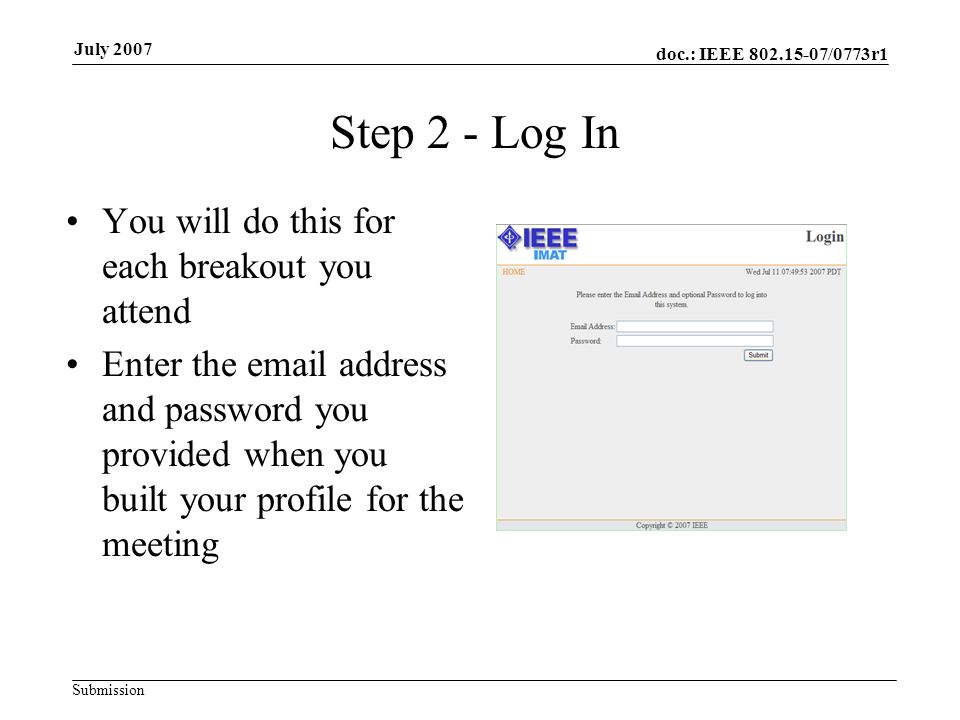 doc.: IEEE /0773r1 Submission July 2007 Step 2 - Log In You will do this for each breakout you attend Enter the  address and password you provided when you built your profile for the meeting