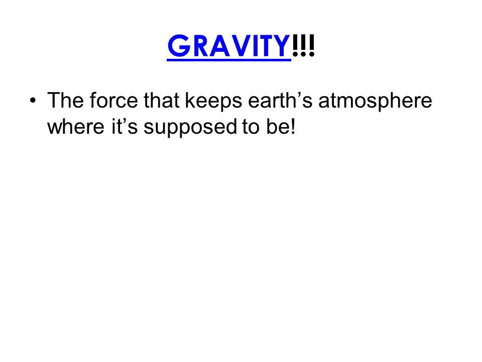 GRAVITY!!! The force that keeps earth’s atmosphere where it’s supposed to be!