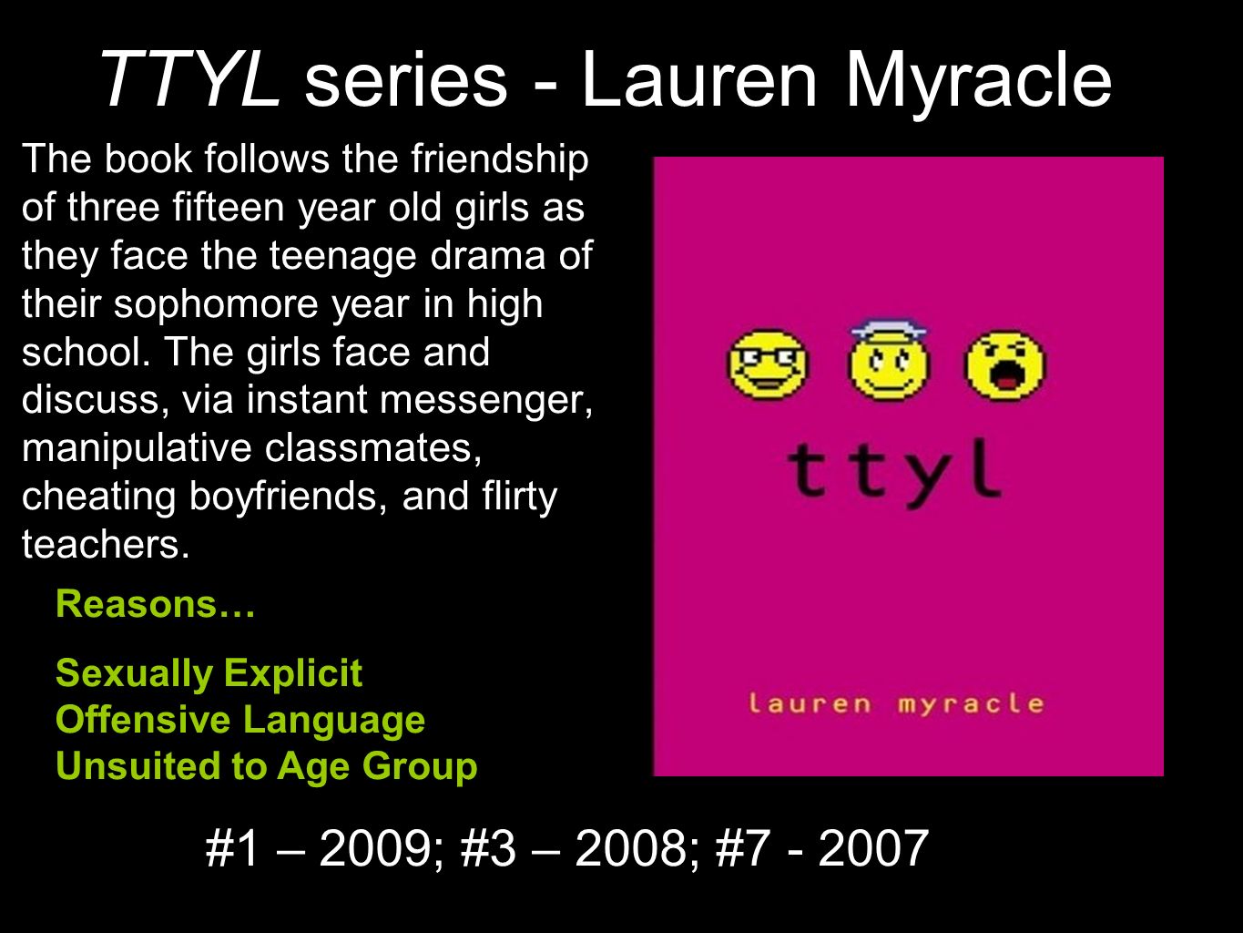 a review of ttyl by lauren myracle Ttyl (novel)'s wiki: ttyl is a young adult novel written by lauren myracle and is also the first book in the 'internet girls' series in 2004, it gained attention for being the first novel written entirely in the style of instant messaging conversation. a review of ttyl by lauren myracle Ttyl (novel)'s wiki: ttyl is a young adult novel written by lauren myracle and is also the first book in the 'internet girls' series in 2004, it gained attention for being the first novel written entirely in the style of instant messaging conversation.