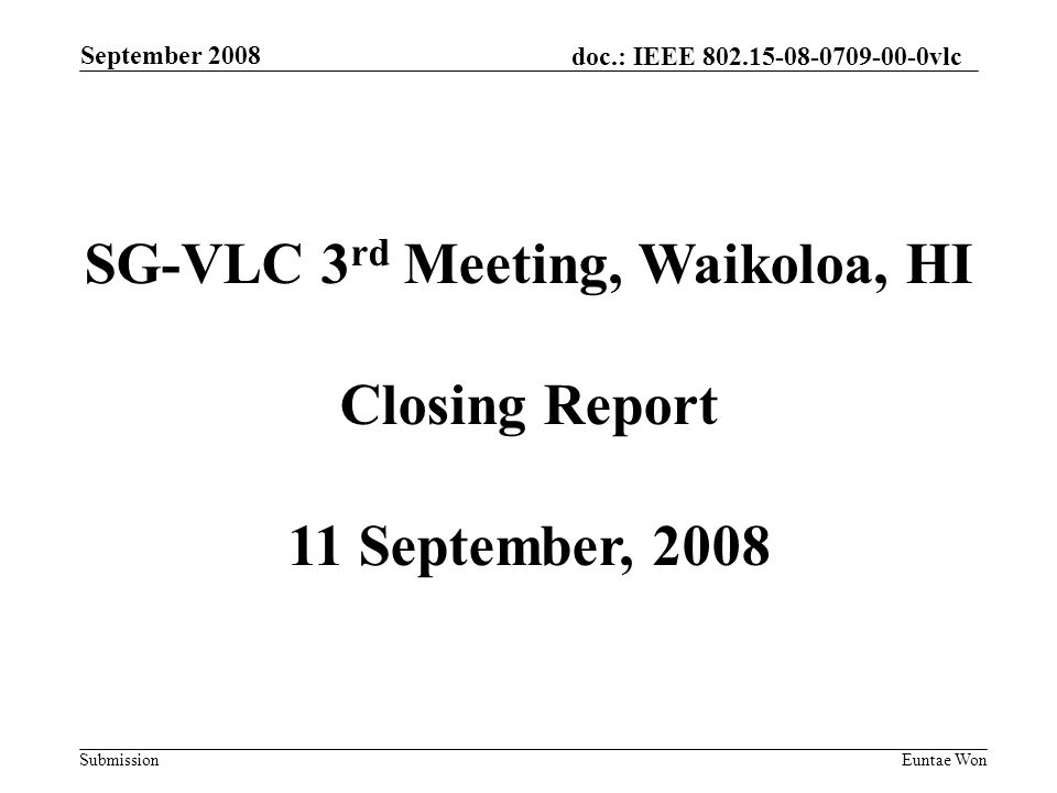 doc.: IEEE vlc Submission September 2008 Euntae Won SG-VLC 3 rd Meeting, Waikoloa, HI Closing Report 11 September, 2008