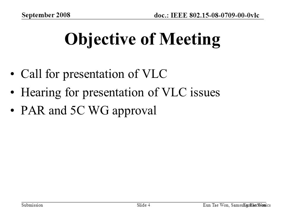 doc.: IEEE vlc Submission September 2008 Euntae Won Eun Tae Won, Samsung Electronics Slide 4 Objective of Meeting Call for presentation of VLC Hearing for presentation of VLC issues PAR and 5C WG approval