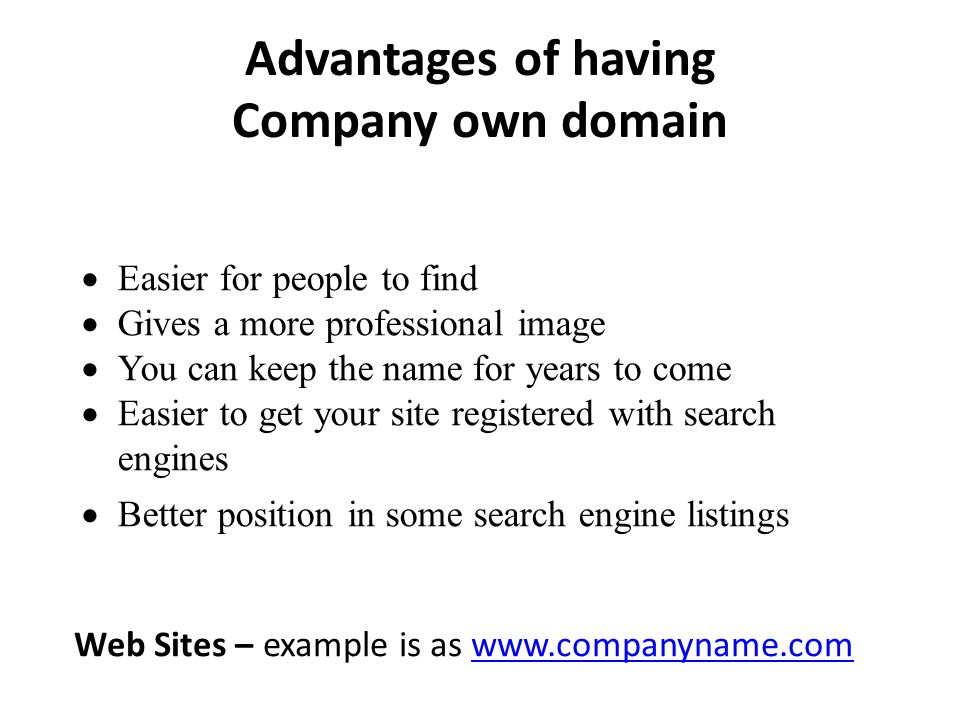 Advantages of having Company own domain  Easier for people to find  Gives a more professional image  You can keep the name for years to come  Easier to get your site registered with search engines  Better position in some search engine listings Web Sites – example is as