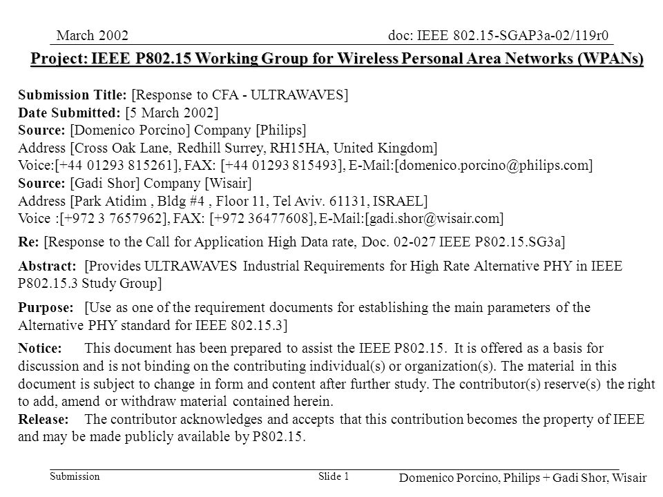 Submission doc: IEEE SGAP3a-02/119r0March 2002 Domenico Porcino, Philips + Gadi Shor, Wisair Slide 1 Project: IEEE P Working Group for Wireless Personal Area Networks (WPANs) Submission Title: [Response to CFA - ULTRAWAVES] Date Submitted: [5 March 2002] Source: [Domenico Porcino] Company [Philips] Address [Cross Oak Lane, Redhill Surrey, RH15HA, United Kingdom] Voice:[ ], FAX: [ ], Source: [Gadi Shor] Company [Wisair] Address [Park Atidim, Bldg #4, Floor 11, Tel Aviv.