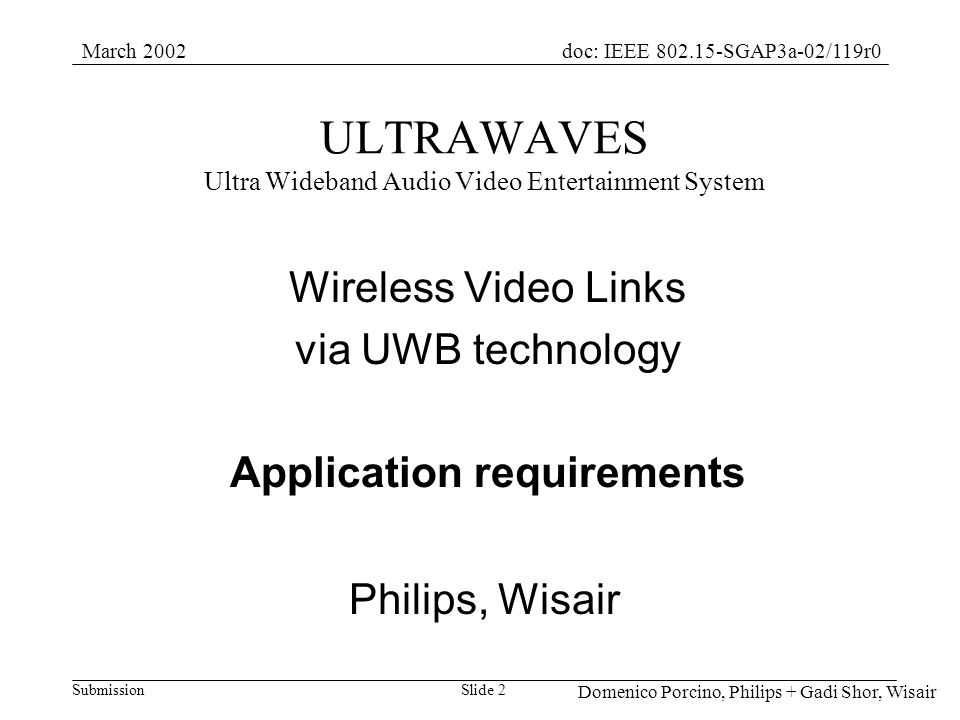 Submission doc: IEEE SGAP3a-02/119r0March 2002 Domenico Porcino, Philips + Gadi Shor, Wisair Slide 2 ULTRAWAVES Ultra Wideband Audio Video Entertainment System Wireless Video Links via UWB technology Application requirements Philips, Wisair
