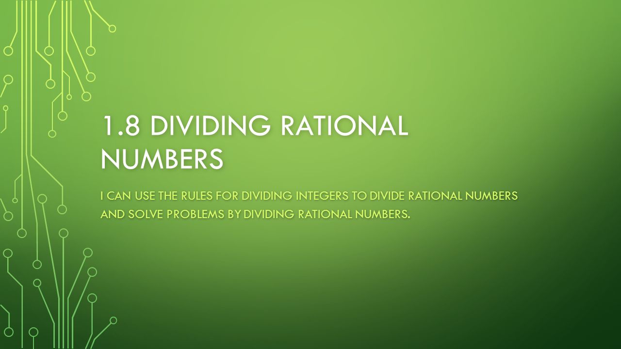 1.8 DIVIDING RATIONAL NUMBERS I CAN USE THE RULES FOR DIVIDING INTEGERS TO DIVIDE RATIONAL NUMBERS AND SOLVE PROBLEMS BY DIVIDING RATIONAL NUMBERS.