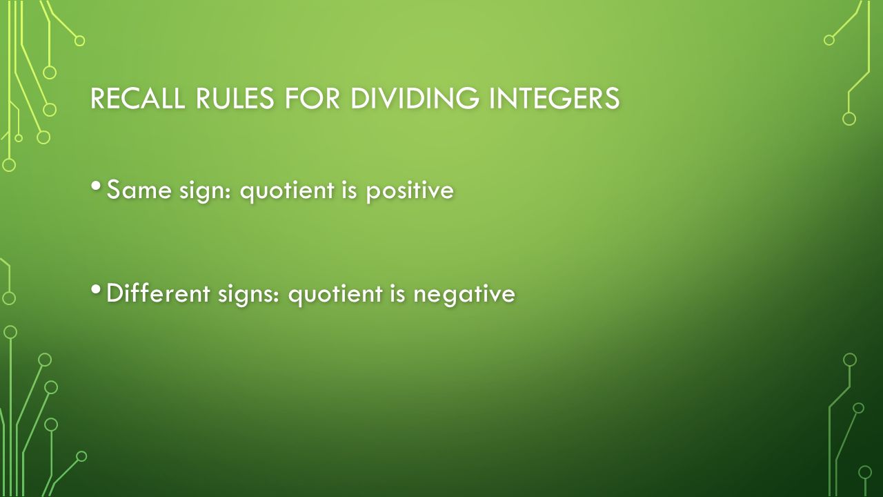 RECALL RULES FOR DIVIDING INTEGERS Same sign: quotient is positive Same sign: quotient is positive Different signs: quotient is negative Different signs: quotient is negative