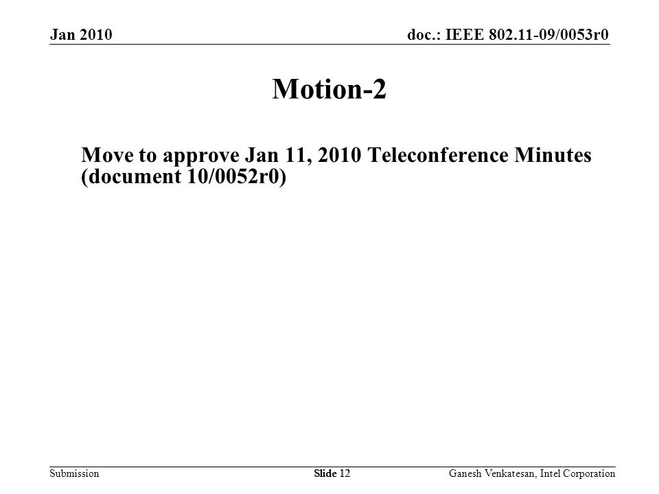 doc.: IEEE /0053r0 SubmissionSlide 12 Motion-2 Move to approve Jan 11, 2010 Teleconference Minutes (document 10/0052r0) Jan 2010 Ganesh Venkatesan, Intel CorporationSlide 12
