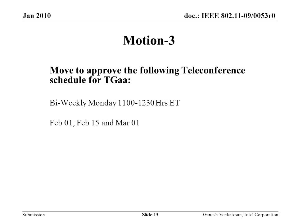 doc.: IEEE /0053r0 SubmissionSlide 13 Motion-3 Move to approve the following Teleconference schedule for TGaa: Bi-Weekly Monday Hrs ET Feb 01, Feb 15 and Mar 01 Jan 2010 Ganesh Venkatesan, Intel CorporationSlide 13