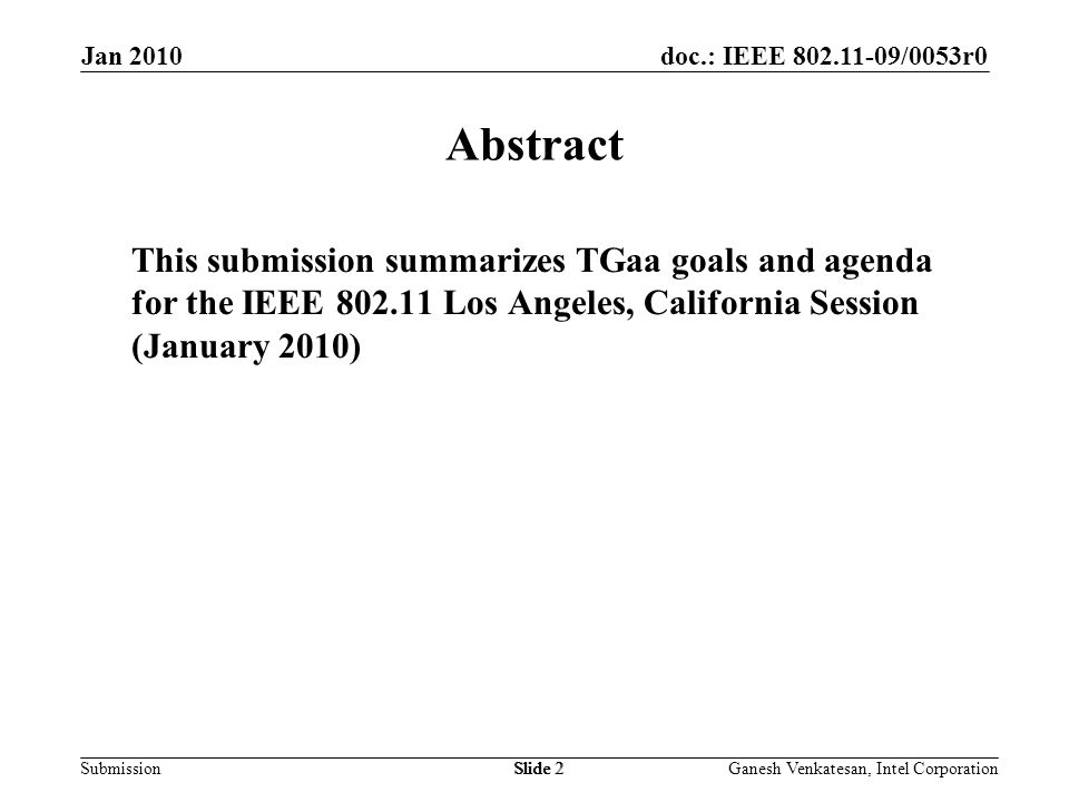 doc.: IEEE /0053r0 SubmissionSlide 2 Abstract This submission summarizes TGaa goals and agenda for the IEEE Los Angeles, California Session (January 2010) Jan 2010 Ganesh Venkatesan, Intel CorporationSlide 2