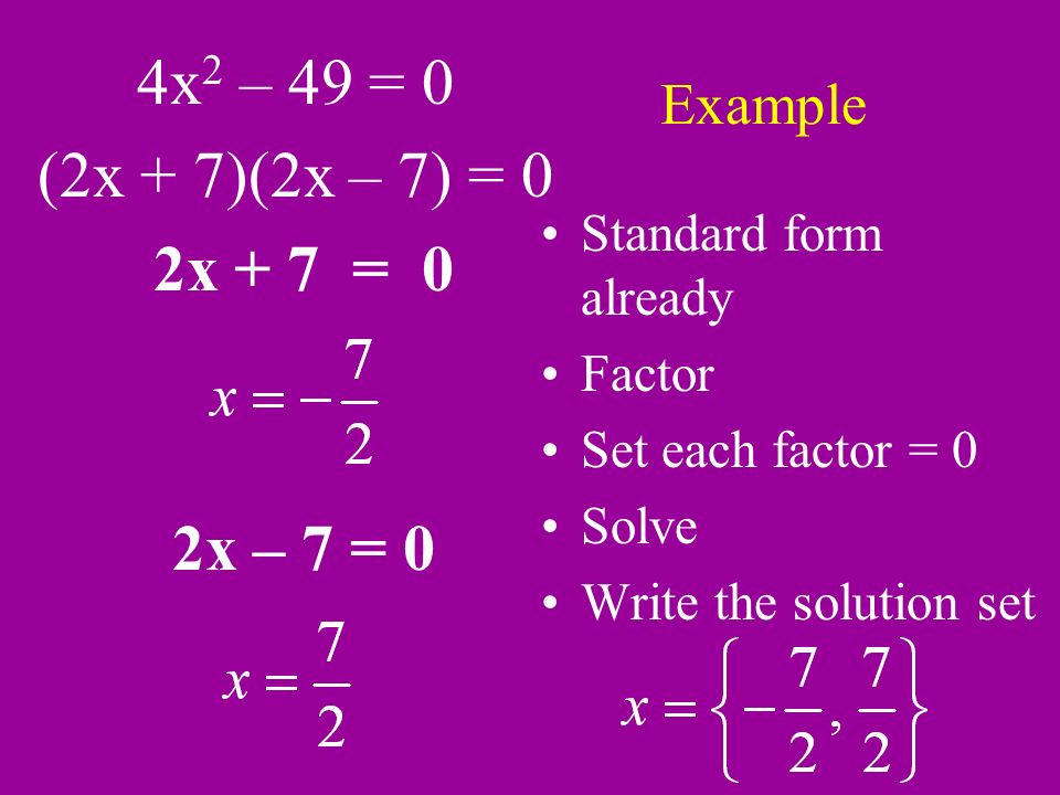 Example 4x 2 – 49 = 0 (2x + 7)(2x – 7) = 0 2x + 7 = 0 2x – 7 = 0 Standard form already Factor Set each factor = 0 Solve Write the solution set