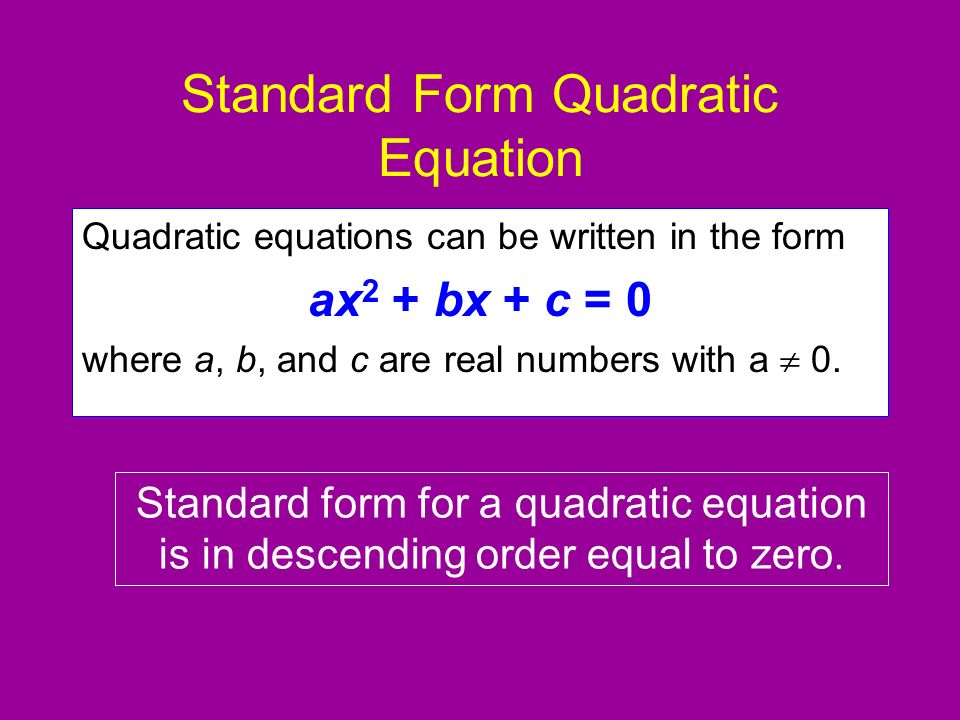 Standard Form Quadratic Equation Quadratic equations can be written in the form ax 2 + bx + c = 0 where a, b, and c are real numbers with a  0.
