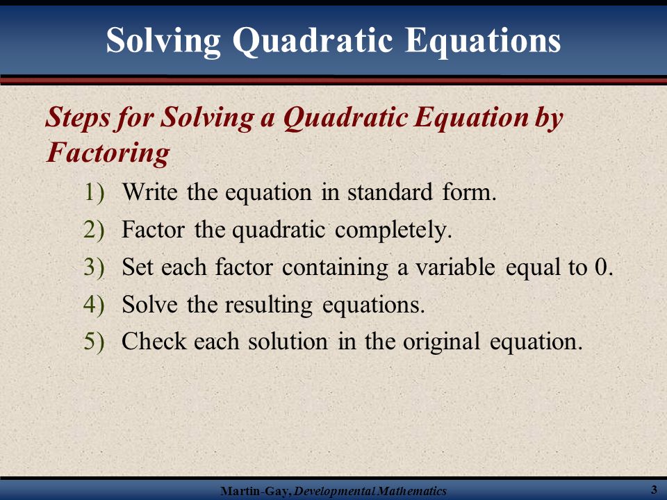 Martin-Gay, Developmental Mathematics 3 Solving Quadratic Equations Steps for Solving a Quadratic Equation by Factoring 1)Write the equation in standard form.