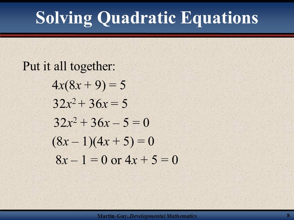 Martin-Gay, Developmental Mathematics 8 Solving Quadratic Equations Put it all together: 4x(8x + 9) = 5 32x x = 5 32x x – 5 = 0 (8x – 1)(4x + 5) = 0 8x – 1 = 0 or 4x + 5 = 0