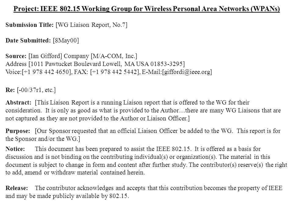 doc.: IEEE /118r1 Submission May 2000 Ian Gifford, M/A-COM, Inc.Slide 1 Project: IEEE Working Group for Wireless Personal Area Networks (WPANs) Submission Title: [WG Liaison Report, No.7] Date Submitted: [8May00] Source: [Ian Gifford] Company [M/A-COM, Inc.] Address [1011 Pawtucket Boulevard Lowell, MA USA ] Voice:[ ], FAX: [ ], Re: [-00/37r1, etc.] Abstract:[This Liaison Report is a running Liaison report that is offered to the WG for their consideration.