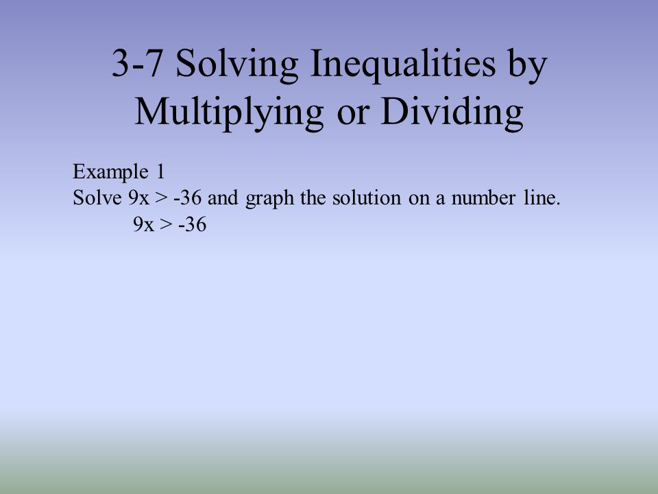 3-7 Solving Inequalities by Multiplying or Dividing Example 1 Solve 9x > -36 and graph the solution on a number line.