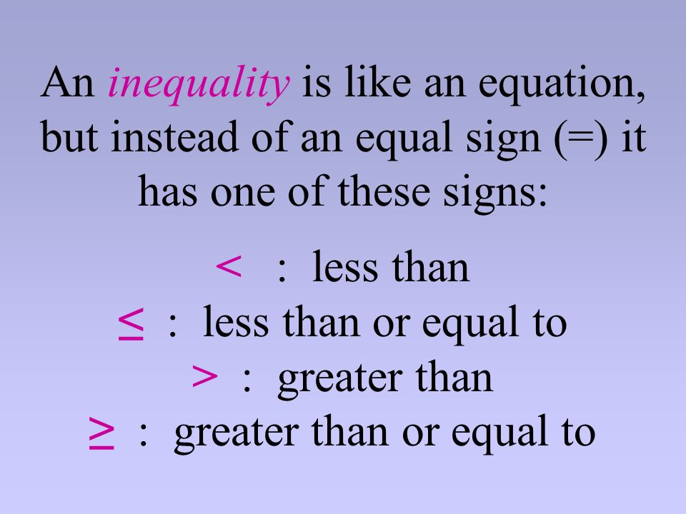An inequality is like an equation, but instead of an equal sign (=) it has one of these signs: < : less than ≤ : less than or equal to > : greater than ≥ : greater than or equal to
