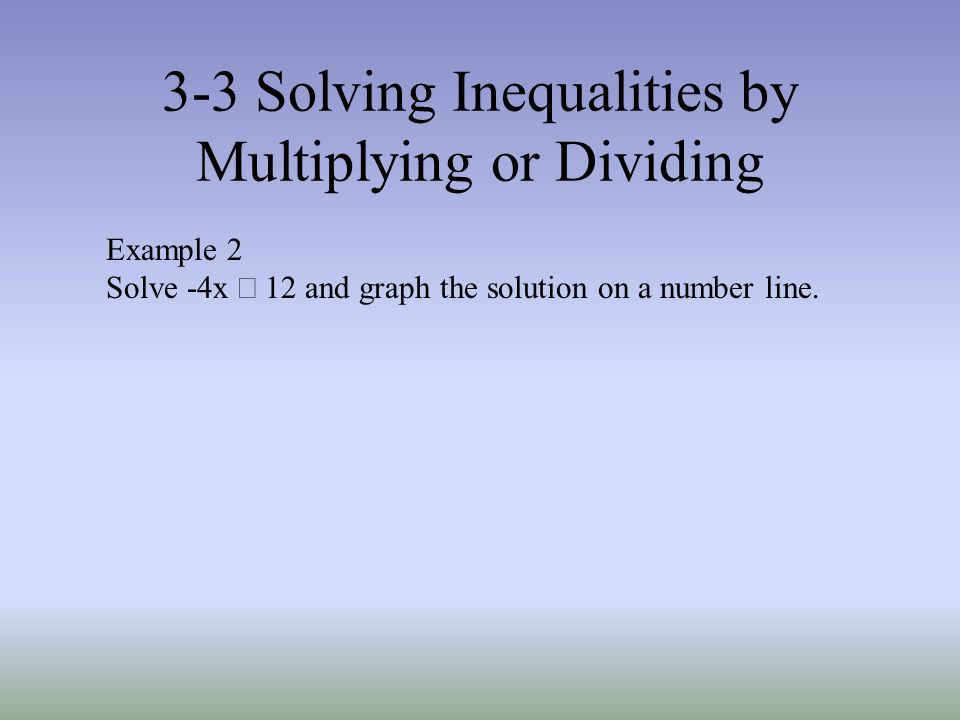 3-3 Solving Inequalities by Multiplying or Dividing Example 2 Solve -4x  12 and graph the solution on a number line.