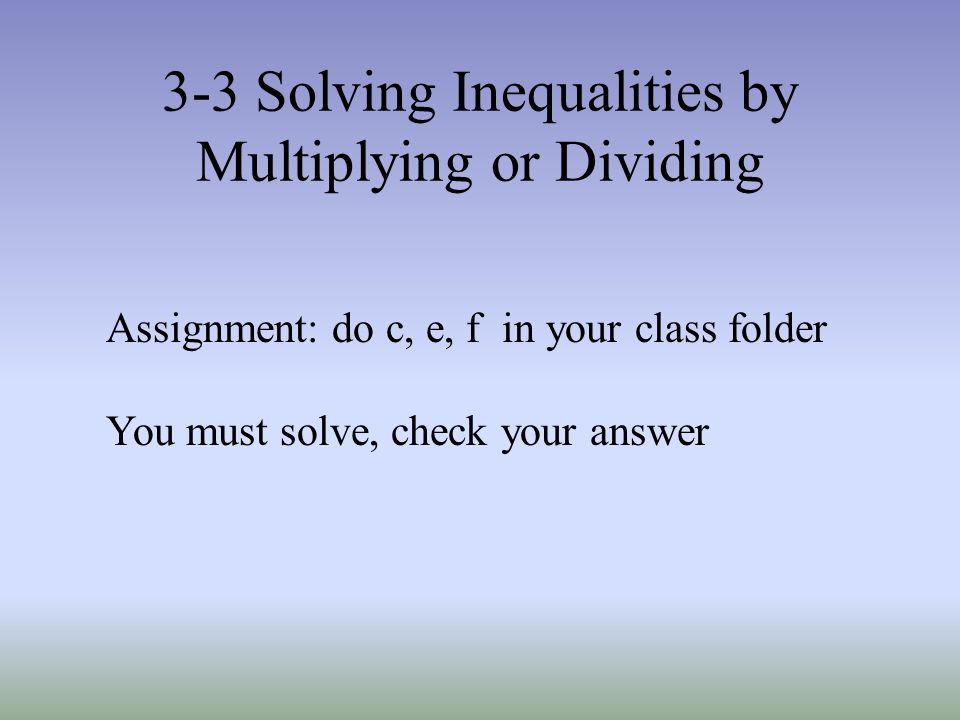 3-3 Solving Inequalities by Multiplying or Dividing Assignment: do c, e, f in your class folder You must solve, check your answer