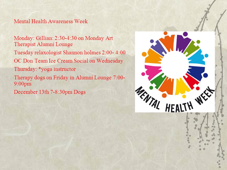 Mental Health Awareness Week Monday: Gillian: 2:30-4:30 on Monday Art Therapist Alumni Lounge Tuesday relaxologist Shannon holmes 2:00- 4:00 OC Don Team Ice Cream Social on Wednesday Thursday: *yoga instructor Therapy dogs on Friday in Alumni Lounge 7:00- 9:00pm December 13th 7-8:30pm Dogs