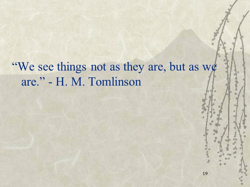 19 We see things not as they are, but as we are. - H. M. Tomlinson 19