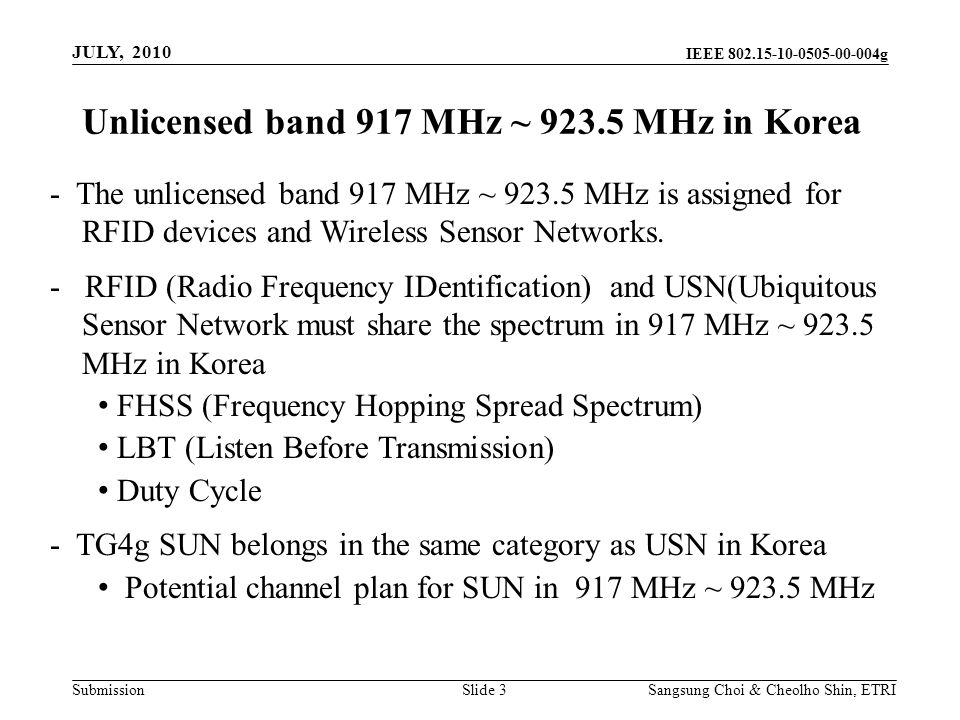 Submission Sangsung Choi & Cheolho Shin, ETRI IEEE g Slide 3 JULY, 2010 Unlicensed band 917 MHz ~ MHz in Korea - The unlicensed band 917 MHz ~ MHz is assigned for RFID devices and Wireless Sensor Networks.