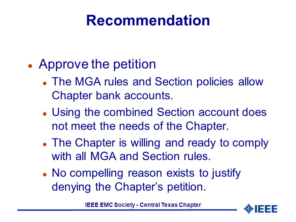 IEEE EMC Society - Central Texas Chapter Recommendation l Approve the petition l The MGA rules and Section policies allow Chapter bank accounts.