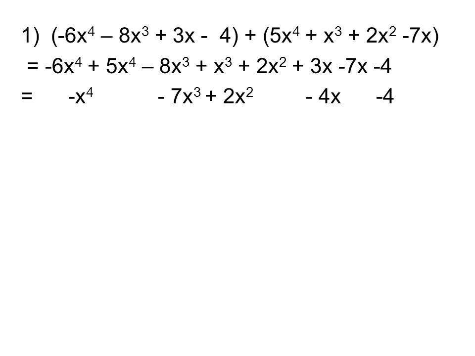 1) (-6x 4 – 8x 3 + 3x - 4) + (5x 4 + x 3 + 2x 2 -7x) = -6x 4 + 5x 4 – 8x 3 + x 3 + 2x 2 + 3x -7x -4 = -x 4 - 7x 3 + 2x 2 - 4x -4
