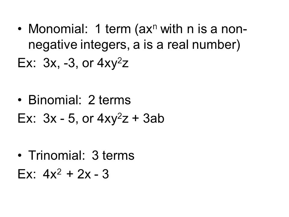Monomial: 1 term (ax n with n is a non- negative integers, a is a real number) Ex: 3x, -3, or 4xy 2 z Binomial: 2 terms Ex: 3x - 5, or 4xy 2 z + 3ab Trinomial: 3 terms Ex: 4x 2 + 2x - 3