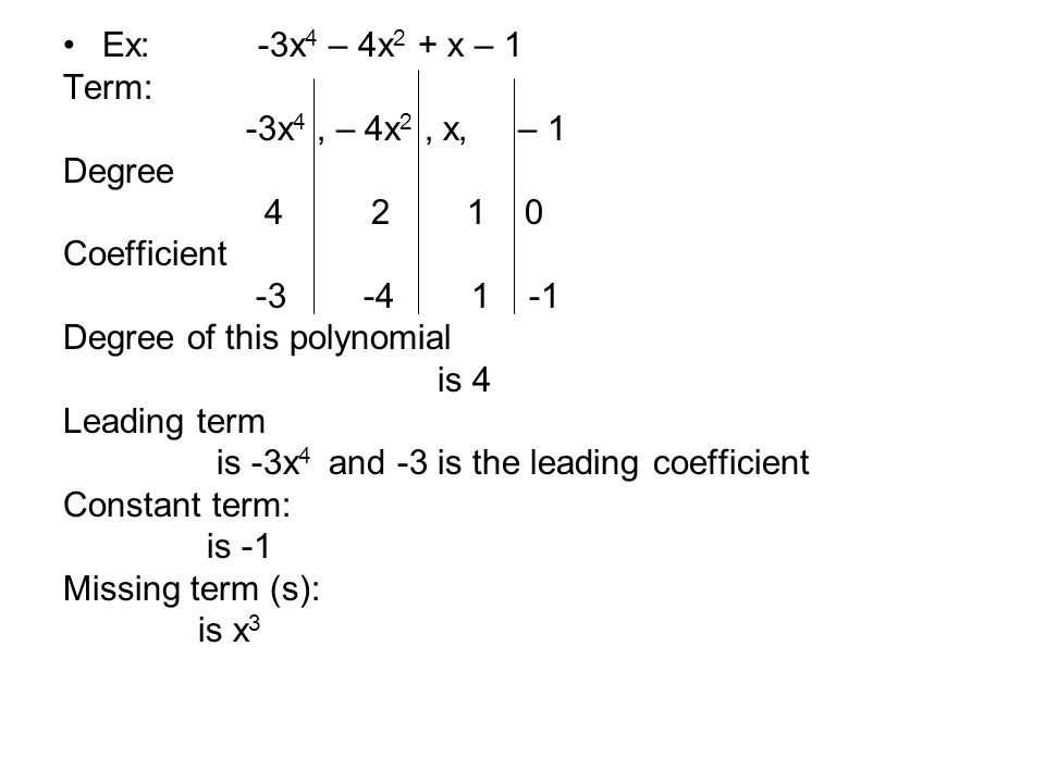 Ex: -3x 4 – 4x 2 + x – 1 Term: -3x 4, – 4x 2, x, – 1 Degree Coefficient Degree of this polynomial is 4 Leading term is -3x 4 and -3 is the leading coefficient Constant term: is -1 Missing term (s): is x 3