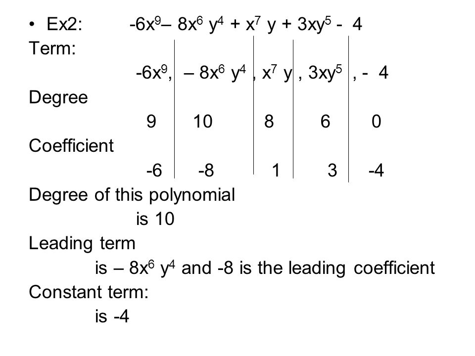 Ex2: -6x 9 – 8x 6 y 4 + x 7 y + 3xy Term: -6x 9, – 8x 6 y 4, x 7 y, 3xy 5, - 4 Degree Coefficient Degree of this polynomial is 10 Leading term is – 8x 6 y 4 and -8 is the leading coefficient Constant term: is -4