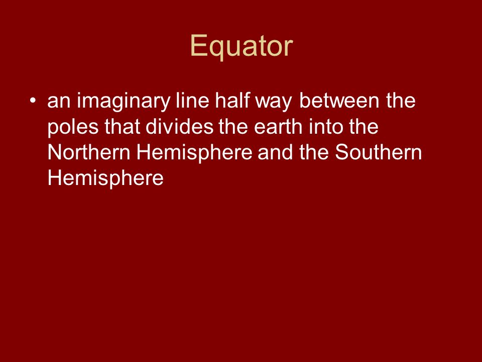 Equator an imaginary line half way between the poles that divides the earth into the Northern Hemisphere and the Southern Hemisphere