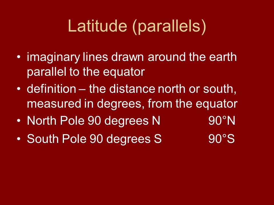 Latitude (parallels) imaginary lines drawn around the earth parallel to the equator definition – the distance north or south, measured in degrees, from the equator North Pole 90 degrees N90°N South Pole 90 degrees S90°S