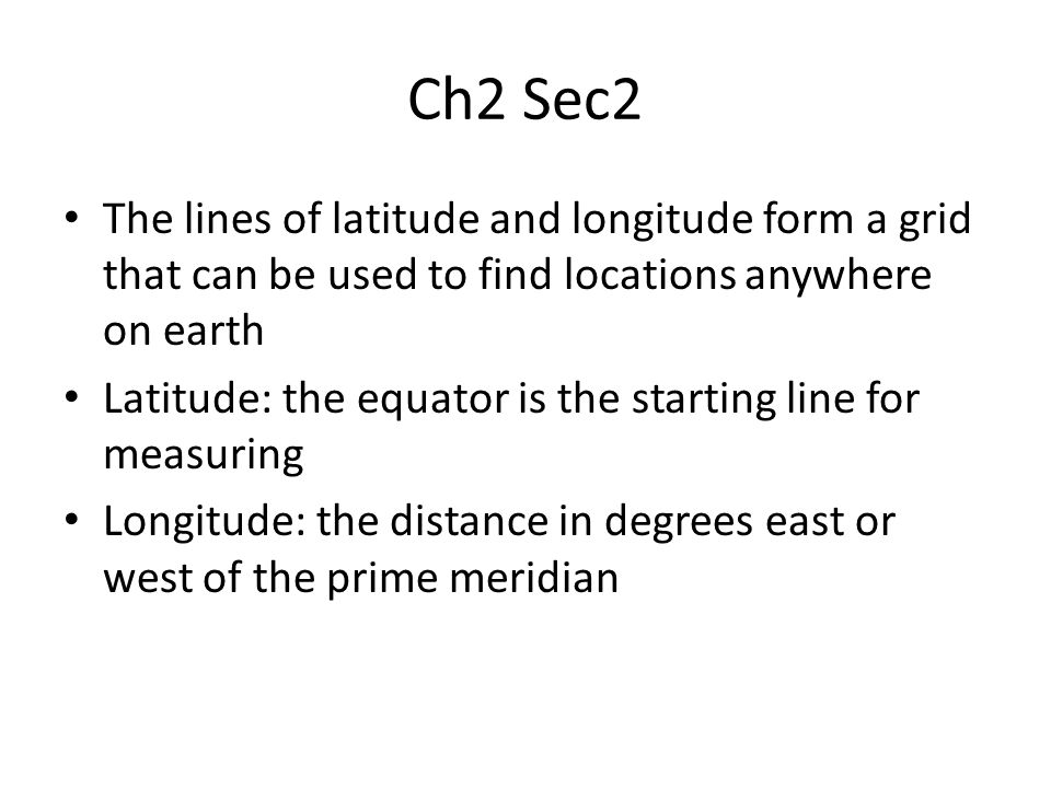 Ch2 Sec2 The lines of latitude and longitude form a grid that can be used to find locations anywhere on earth Latitude: the equator is the starting line for measuring Longitude: the distance in degrees east or west of the prime meridian