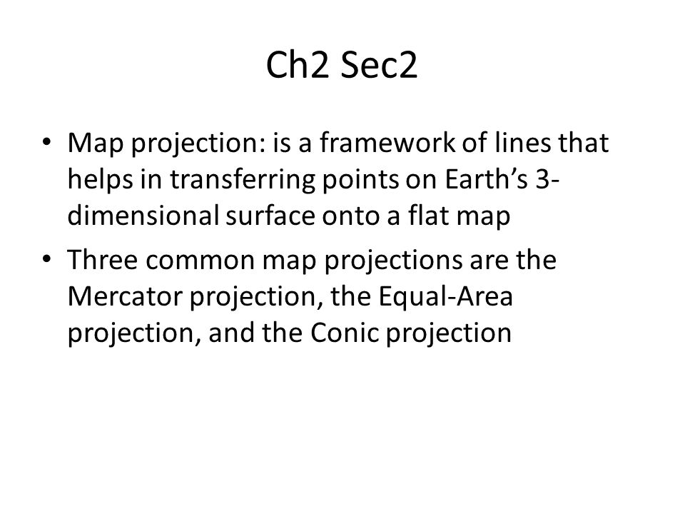 Ch2 Sec2 Map projection: is a framework of lines that helps in transferring points on Earth’s 3- dimensional surface onto a flat map Three common map projections are the Mercator projection, the Equal-Area projection, and the Conic projection