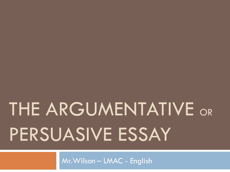 THE ARGUMENTATIVE OR PERSUASIVE ESSAY Mr.Wilson – LMAC - English