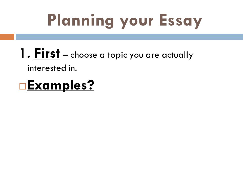 Planning your Essay 1. First – choose a topic you are actually interested in.  Examples