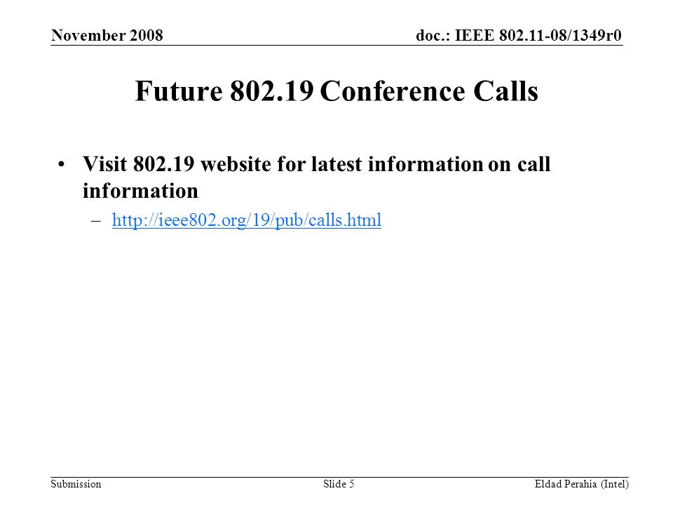 doc.: IEEE /1349r0 Submission November 2008 Eldad Perahia (Intel)Slide 5 Future Conference Calls Visit website for latest information on call information –