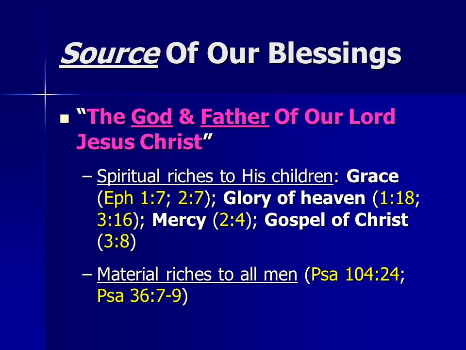 Source Of Our Blessings The God & Father Of Our Lord Jesus Christ The God & Father Of Our Lord Jesus Christ –Spiritual riches to His children: Grace (Eph 1:7; 2:7); Glory of heaven (1:18; 3:16); Mercy (2:4); Gospel of Christ (3:8) –Material riches to all men (Psa 104:24; Psa 36:7-9)