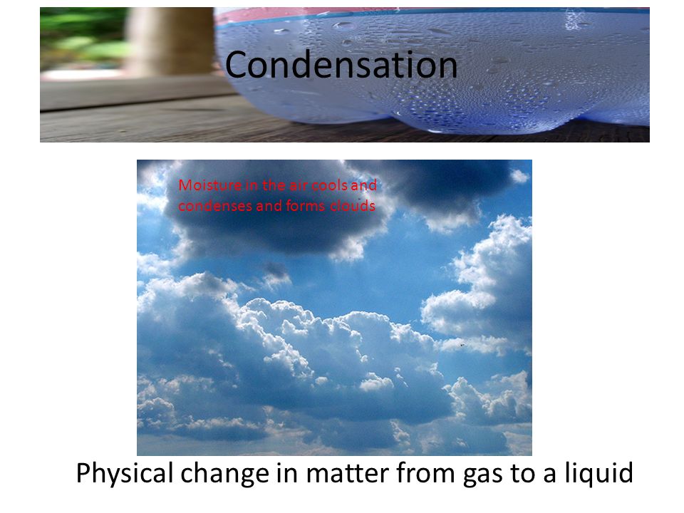 Condensation Physical change in matter from gas to a liquid Moisture in the air cools and condenses and forms clouds
