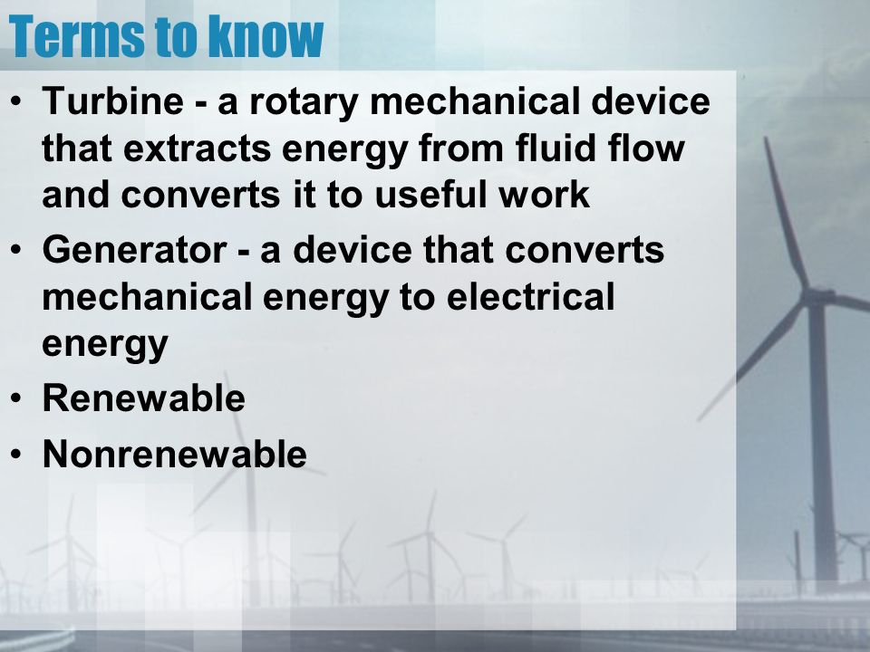 Terms to know Turbine - a rotary mechanical device that extracts energy from fluid flow and converts it to useful work Generator - a device that converts mechanical energy to electrical energy Renewable Nonrenewable