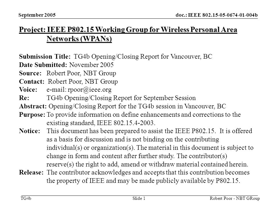 doc.: IEEE b TG4b September 2005 Robert Poor - NBT GRoupSlide 1 Project: IEEE P Working Group for Wireless Personal Area Networks (WPANs) Submission Title: TG4b Opening/Closing Report for Vancouver, BC Date Submitted: November 2005 Source: Robert Poor, NBT Group Contact: Robert Poor, NBT Group Voice:   Re: TG4b Opening/Closing Report for September Session Abstract: Opening/Closing Report for the TG4b session in Vancouver, BC Purpose:To provide information on define enhancements and corrections to the existing standard, IEEE