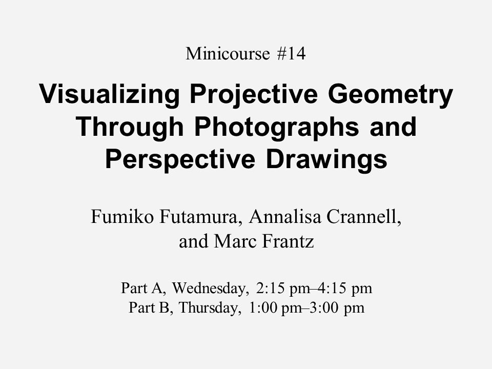 Minicourse #14 Visualizing Projective Geometry Through Photographs and Perspective Drawings Fumiko Futamura, Annalisa Crannell, and Marc Frantz Part A, Wednesday, 2:15 pm–4:15 pm Part B, Thursday, 1:00 pm–3:00 pm