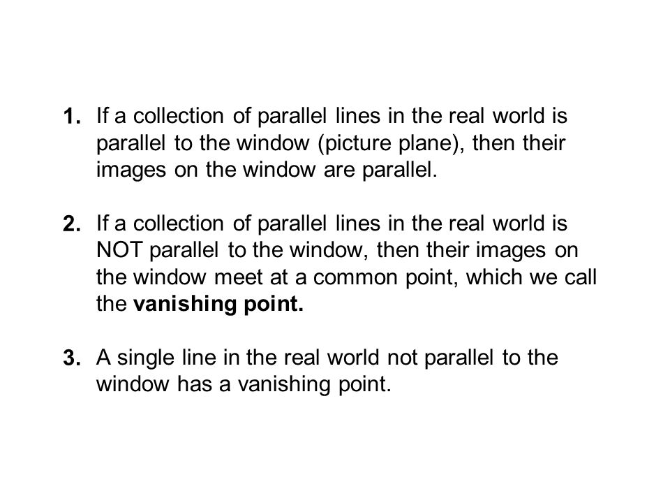 If a collection of parallel lines in the real world is parallel to the window (picture plane), then their images on the window are parallel.