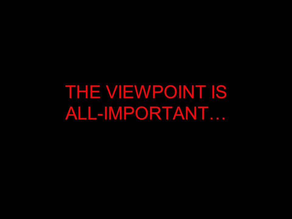 THE VIEWPOINT IS ALL-IMPORTANT…