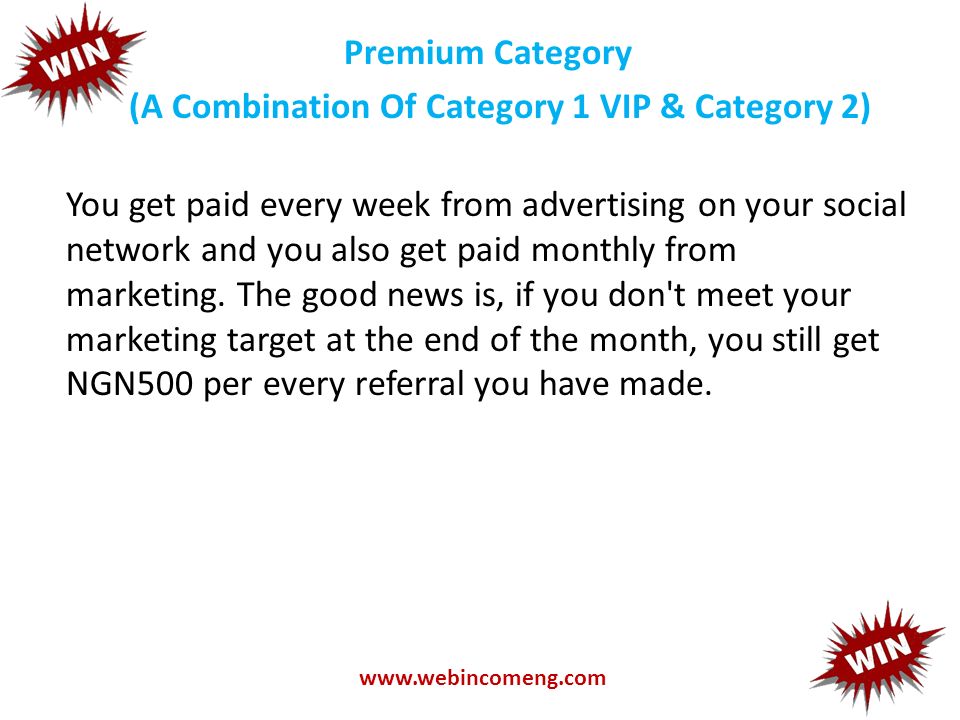 Premium Category (A Combination Of Category 1 VIP & Category 2) You get paid every week from advertising on your social network and you also get paid monthly from marketing.