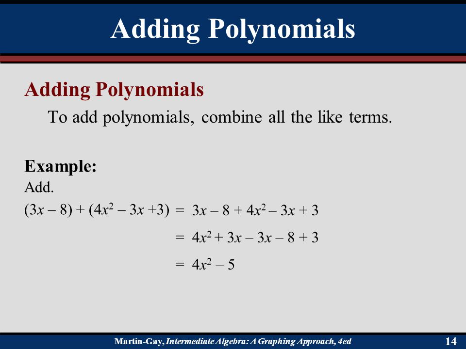 Martin-Gay, Intermediate Algebra: A Graphing Approach, 4ed 14 Adding Polynomials To add polynomials, combine all the like terms.